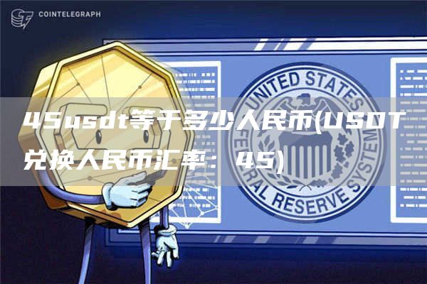 45usdt等于多少人民币 - USDT兑换人民币汇率：45
