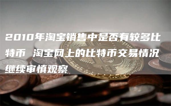 2010年淘宝销售中是否有较多比特币 淘宝网上的比特币交易情况 继续审慎观察