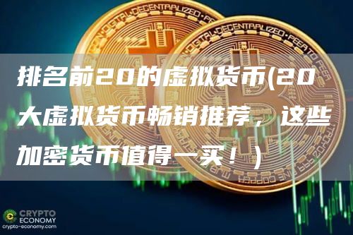 排名前20的虚拟货币 - 20 大虚拟货币畅销推荐，这些加密货币值得一买！