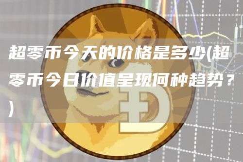超零币今天的价格是多少 - 超零币今日价值呈现何种趋势？