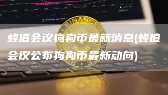 蜂值会议狗狗币最新消息 - 蜂值会议公布狗狗币最新动向