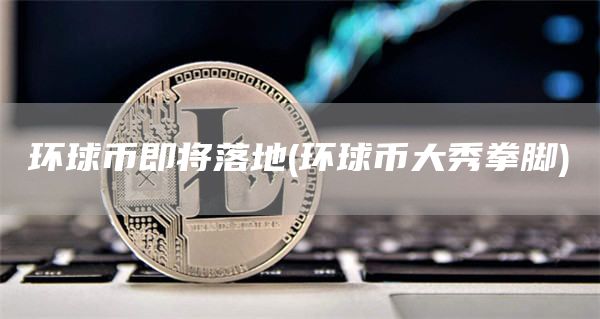 环球币即将落地 - 环球币大秀拳脚