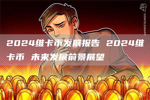 2024维卡币发展报告 2024维卡币 未来发展前景展望