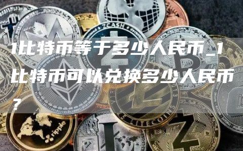 1比特币等于多少人民币_1比特币可以兑换多少人民币？