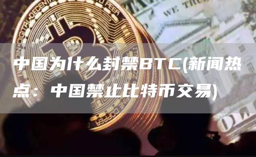 中国为什么封禁BTC - 新闻热点：中国禁止比特币交易