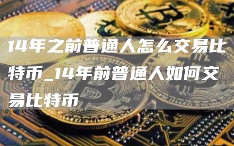 14年之前普通人怎么交易比特币_14年前普通人如何交易比特币