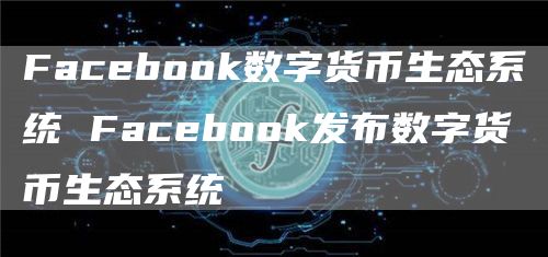 Facebook数字货币生态系统 Facebook发布数字货币生态系统