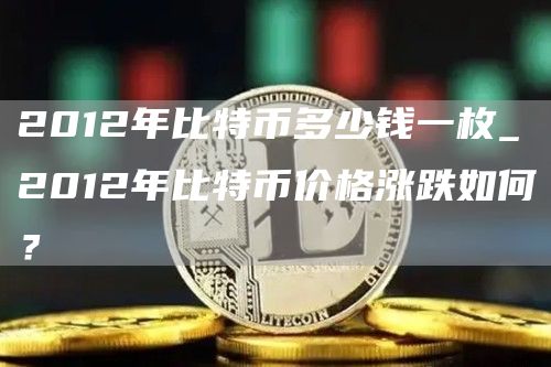 2012年比特币多少钱一枚_2012年比特币价格涨跌如何？