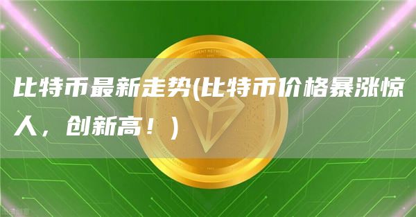 比特币最新走势 - 比特币价格暴涨惊人，创新高！