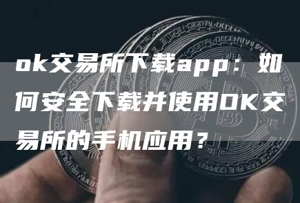 Gate.io交易所下载app：如何安全下载并使用OK交易所的手机应用？