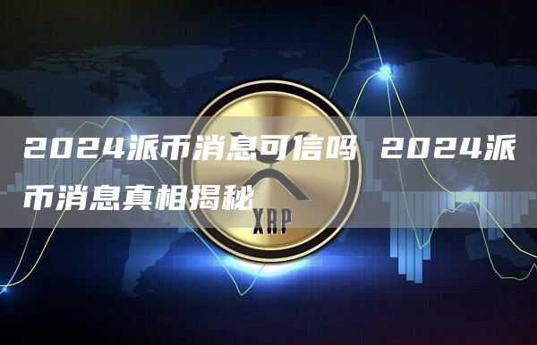 2024派币消息可信吗 2024派币消息真相揭秘