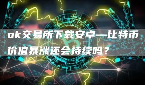 Gate.io交易所下载安卓—比特币价值暴涨还会持续吗？