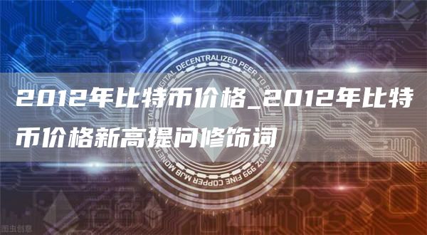 2012年比特币价格_2012年比特币价格新高提问修饰词