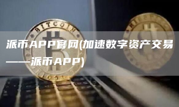 派币APP官网 - 加速数字资产交易——派币APP
