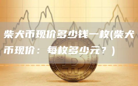 柴犬币现价多少钱一枚 - 柴犬币现价：每枚多少元？