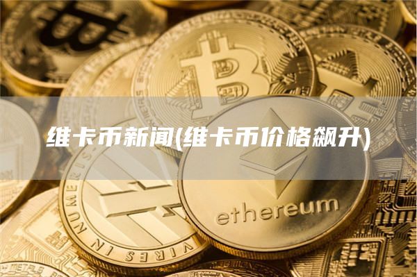 维卡币新闻 - 维卡币价格飙升