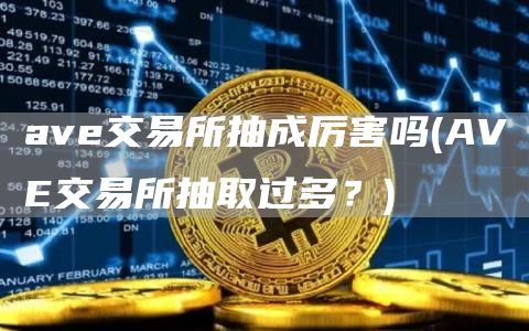 ave交易所抽成厉害吗 - AVE交易所抽取过多？