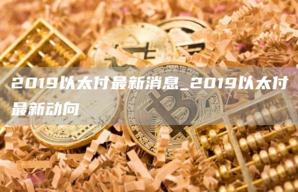 2019以太付最新消息_2019以太付最新动向