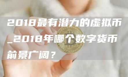2018最有潜力的虚拟币_2018年哪个数字货币前景广阔？