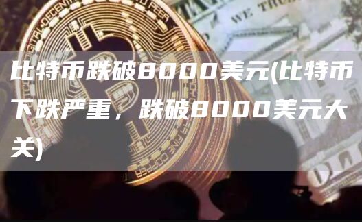 比特币跌破8000美元 - 比特币下跌严重，跌破8000美元大关