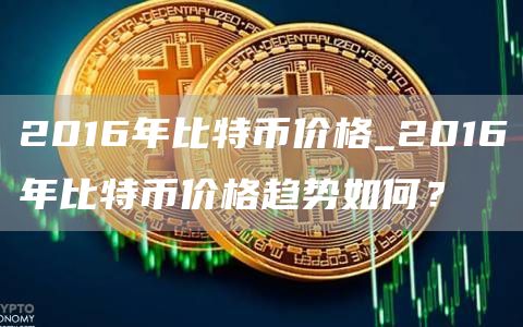 2016年比特币价格_2016年比特币价格趋势如何？