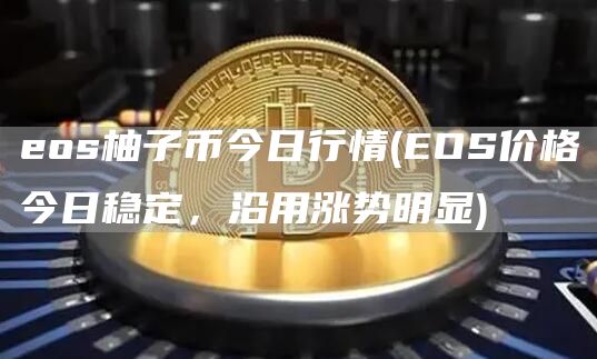 eos柚子币今日行情 - EOS价格今日稳定，沿用涨势明显