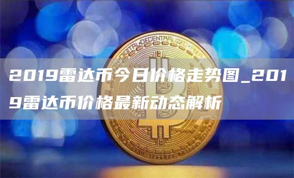 2019雷达币今日价格走势图_2019雷达币价格最新动态解析