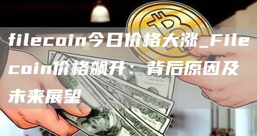 filecoin今日价格大涨_Filecoin价格飙升：背后原因及未来展望