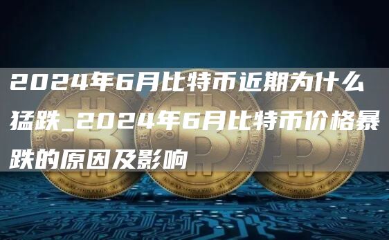 2024年6月比特币近期为什么猛跌_2024年6月比特币价格暴跌的原因及影响