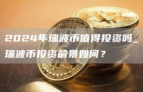 2024年瑞波币值得投资吗_瑞波币投资前景如何？