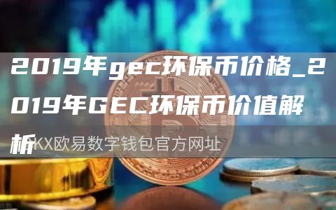 2019年gec环保币价格_2019年GEC环保币价值解析