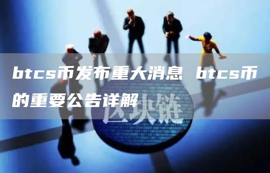 btcs币发布重大消息 btcs币的重要公告详解
