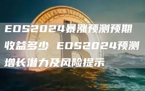 EOS2024暴涨预测预期收益多少 EOS2024预测增长潜力及风险提示