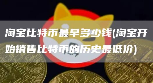 淘宝比特币最早多少钱 - 淘宝开始销售比特币的历史最低价