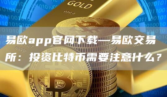 易欧app官网下载—易欧交易所：投资比特币需要注意什么？