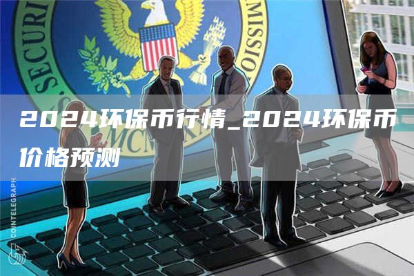 2024环保币行情_2024环保币价格预测