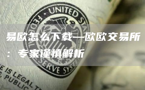 易欧怎么下载—欧欧交易所：专家谨慎解析