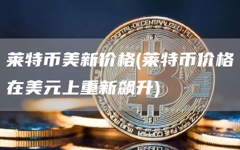 莱特币美新价格 - 莱特币价格在美元上重新飙升