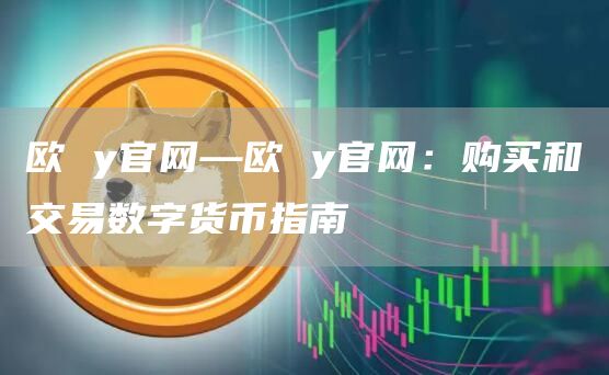 欧 y官网—欧 y官网：购买和交易数字货币指南