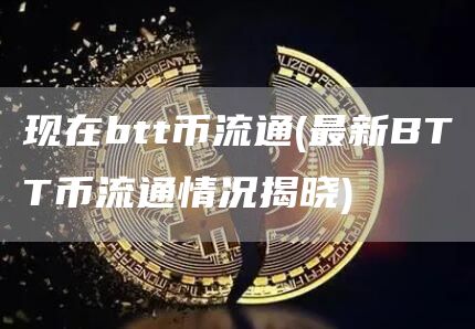 现在btt币流通 - 最新BTT币流通情况揭晓