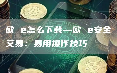 欧 怎么下载—欧 安全交易：易用操作技巧