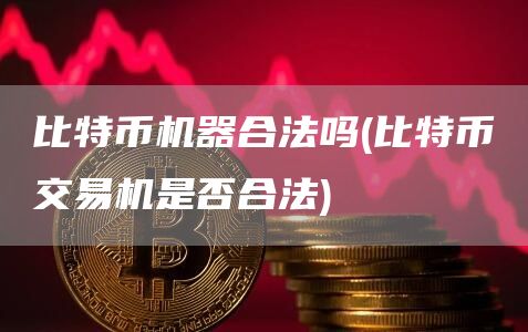 比特币机器合法吗 - 比特币交易机是否合法