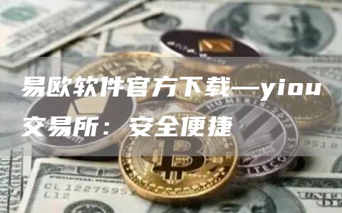 易欧软件官方下载—yiou交易所：安全便捷