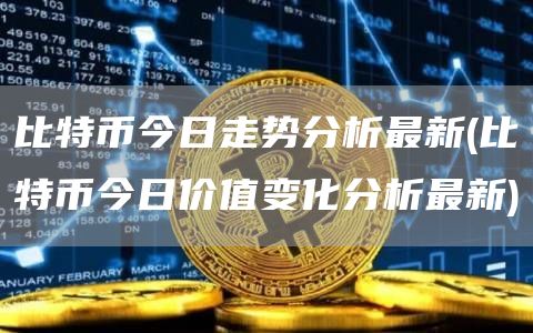 比特币今日走势分析最新 - 比特币今日价值变化分析最新