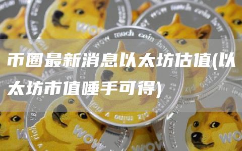 币圈最新消息以太坊估值 - 以太坊市值唾手可得