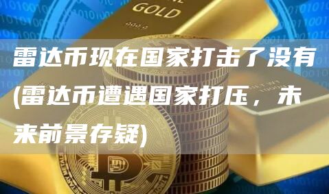 雷达币现在国家打击了没有 - 雷达币遭遇国家打压，未来前景存疑