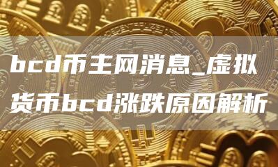 bcd币主网消息_虚拟货币bcd涨跌原因解析