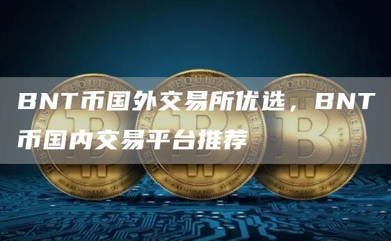 BNT币国外交易所优选，BNT币国内交易平台推荐