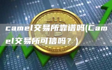 camel交易所靠谱吗 - Camel交易所可信吗？