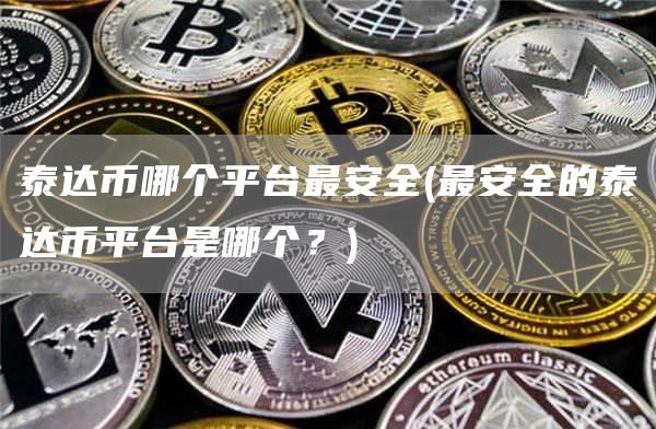 泰达币哪个平台最安全 - 最安全的泰达币平台是哪个？
